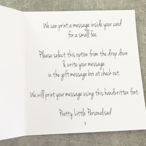 May include: A white card with black text that reads "We can print a message inside your card for a small fee. Please select this option from the drop down & write your message in the gift message box at check out. We will print your message using this handwritten font Pretty Little Personalised X".