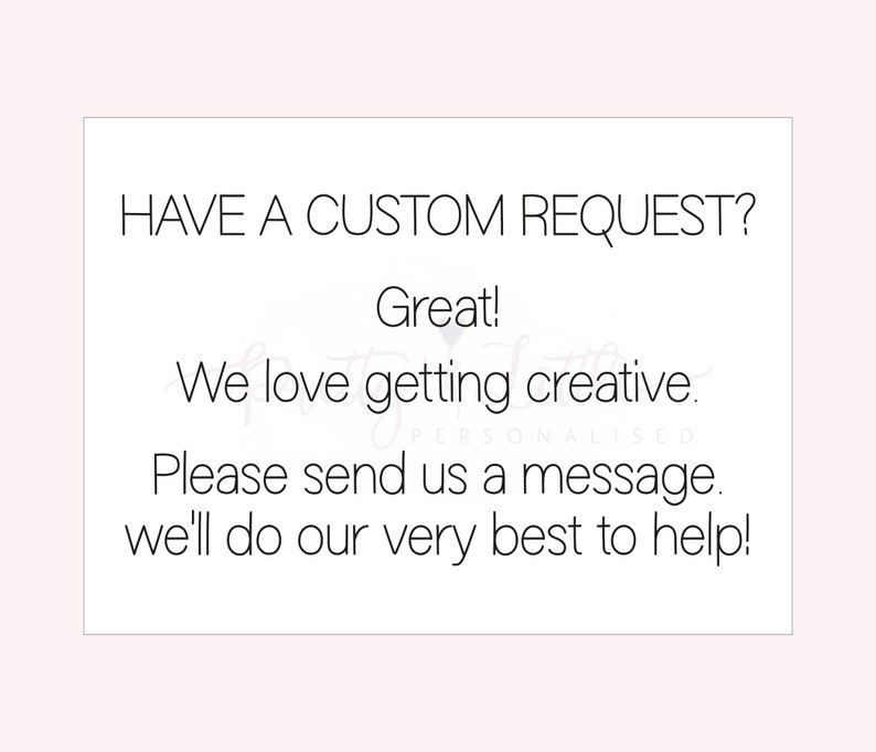 May include: Text on a white background that reads "HAVE A CUSTOM REQUEST? Great! We love getting creative. Please send us a message. We'll do our very best to help!"