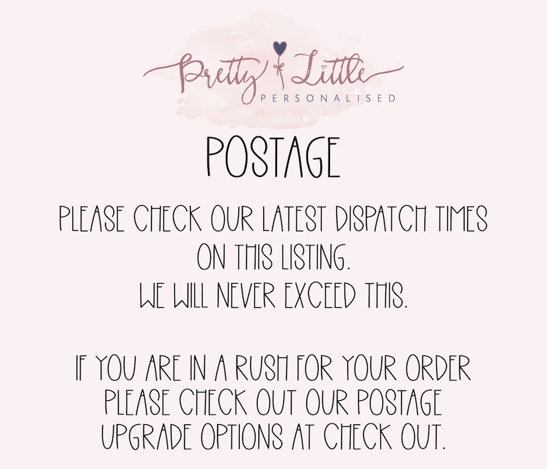 May include: Text on a white background that reads "Pretty Little Personalised Postage" and includes the following information: "Please check our latest dispatch times on this listing. We will never exceed this. If you are in a rush for your order please check out our postage upgrade options at check out."