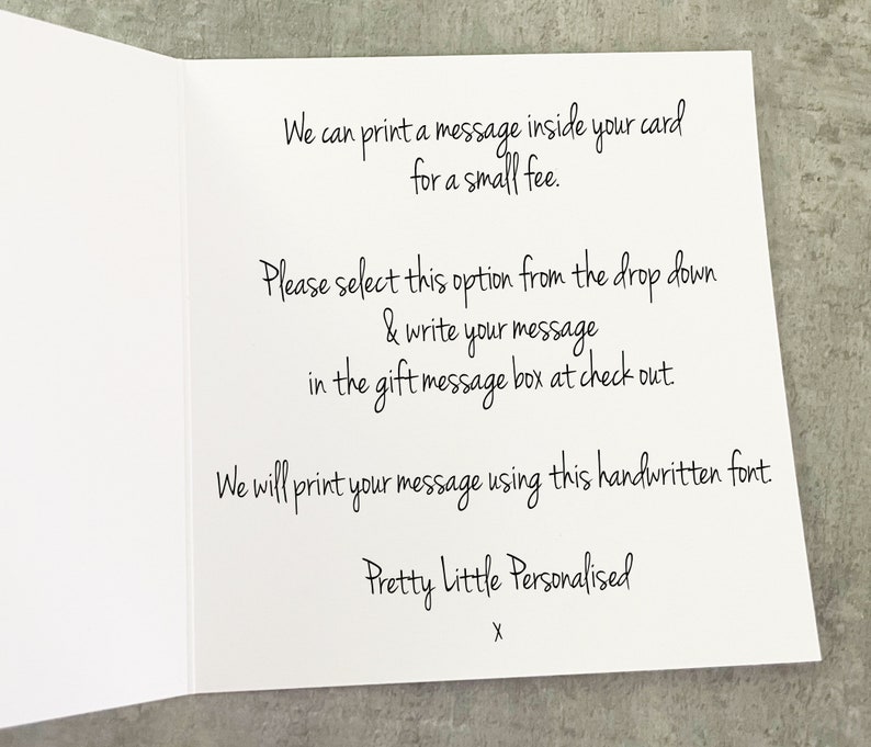 May include: A white card with black text that reads "We can print a message inside your card for a small fee. Please select this option from the drop down & write your message in the gift message box at check out. We will print your message using this handwritten font Pretty Little Personalised X".