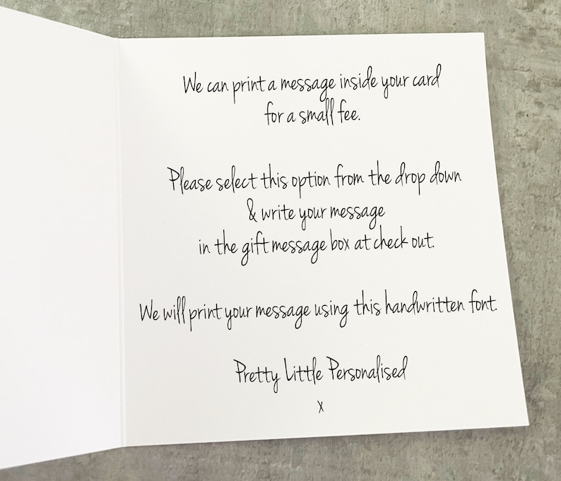 May include: A white card with black text that reads "We can print a message inside your card for a small fee. Please select this option from the drop down & write your message in the gift message box at check out. We will print your message using this handwritten font Pretty Little Personalised X".