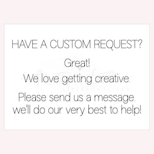 May include: Text on a white background that reads "HAVE A CUSTOM REQUEST? Great! We love getting creative. Please send us a message. We'll do our very best to help!"