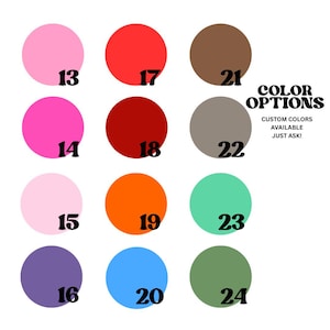 May include: A color chart featuring twelve solid circles in various hues, each labeled with a black number from 13 to 24. The text reads COLOR OPTIONS and CUSTOM COLORS AVAILABLE JUST ASK! The colors include pink, red, brown, orange, blue, and green.