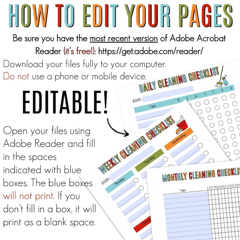 May include: Editable printable cleaning checklists in blue, red, green, and yellow. The checklists include daily, weekly, and monthly cleaning tasks. The text "How to Edit Your Pages" is at the top of the image. The text "Editable!" is in large, bold letters in the middle of the image. The text "Open your files using Adobe Reader and fill in the spaces indicated with blue boxes. The blue boxes will not print. If you don't fill in a box, it will print as a blank space." is at the bottom of the image.