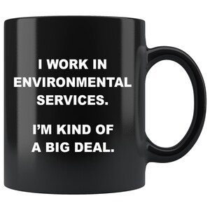 May include: Black coffee mug with white text that reads "I work in environmental services. I'm kind of a big deal."