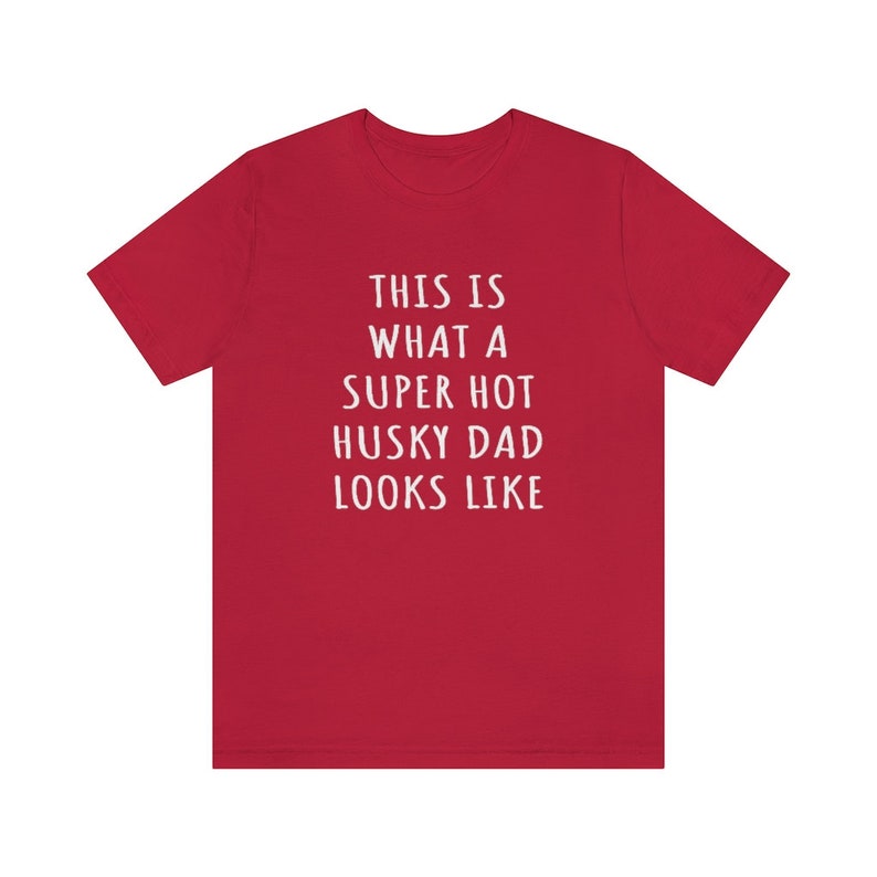 May include: Red t-shirt with white text that reads "This is what a super hot husky dad looks like."