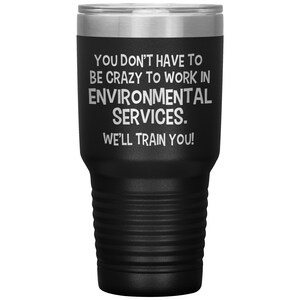 May include: Black stainless steel tumbler with a white inscription that reads "You don't have to be crazy to work in environmental services. We'll train you!"
