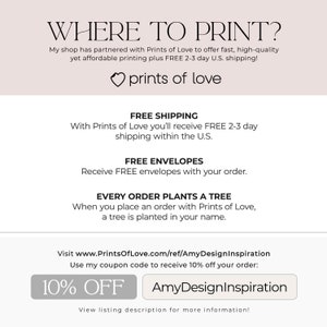 May include: A white background with the text "WHERE TO PRINT?" in black. The text "My shop has partnered with Prints of Love to offer fast, high-quality yet affordable printing plus FREE 2-3 day U.S. shipping!" is below the title. The text "prints of love" is below the text in a heart shape. The text "FREE SHIPPING" is in black with the text "With Prints of Love you'll receive FREE 2-3 day shipping within the U.S." below it. The text "FREE ENVELOPES" is in black with the text "Receive FREE envelopes with your order." below it. The text "EVERY ORDER PLANTS A TREE" is in black with the text "When you place an order with Prints of Love, a tree is planted in your name." below it. The text "Visit www.PrintsOfLove.com/ref/AmyDesignInspiration Use my coupon code to receive 10% off your order: 10% OFF AmyDesignInspiration View listing description for more information!" is at the bottom of the image.