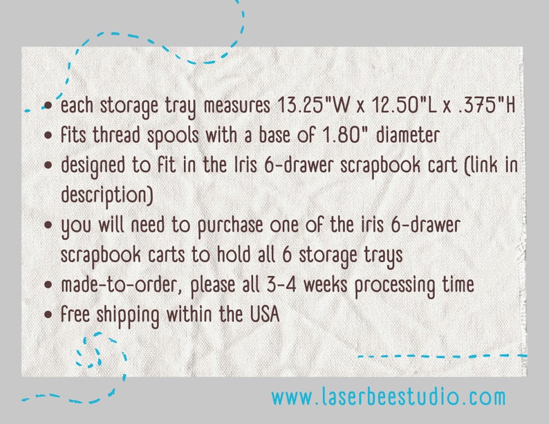 May include: A text-based image listing the dimensions of a storage tray designed to fit in an Iris 6-drawer scrapbook cart. The tray measures 13.25 inches wide by 12.50 inches long by 0.375 inches high. The text also mentions that the tray fits thread spools with a base of 1.80 inches in diameter. The image also includes the website address www.laserbeestudio.com.