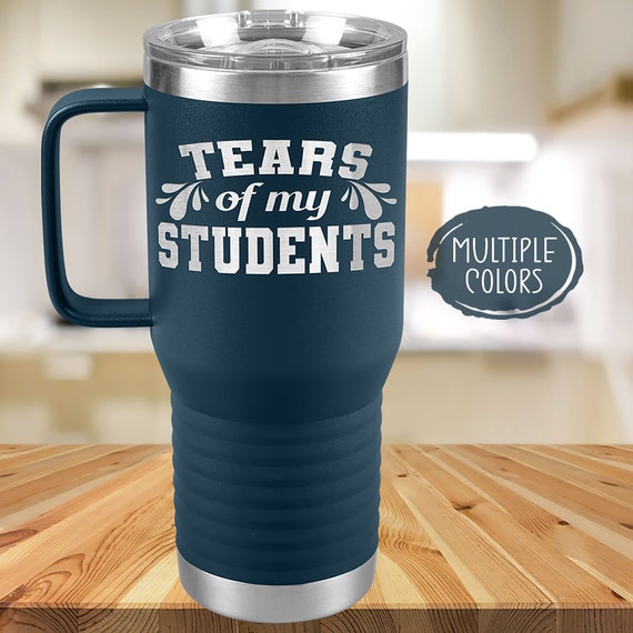 Tears of My Students Travel Mug for Men or Women, Funny Appreciation Gift  for Teachers, Thank You for Educators, Professor Coffee Cup 