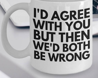 Sarcastic Mug - Funny Sarcastic Coffee Mug - Sarcasm Mug Gift - I'd Agree With You But Then We'd Both Be Wrong