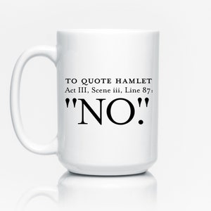 May include: White ceramic coffee mug with black text that reads "TO QUOTE HAMLET Act III, Scene iii, Line 87: "NO""