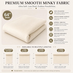 May include: Premium smooth minky fabric in cream, 64 inches wide. Features include 100% polyester, 1mm pile, and 210 GSM. Available in lengths: fat quarter 18 by 30 inches, 1 yard 64 by 36 inches, 2 yards 64 by 72 inches, and 3 yards 64 by 108 inches.