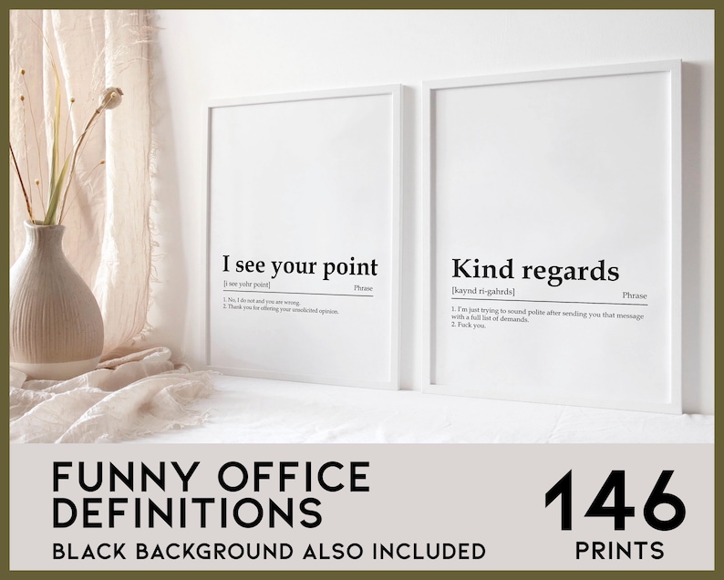 May include: Two white framed prints with black text on a white background. The first print says "I see your point" and defines the phrase as "No, I do not and you are wrong. Thank you for offering your unsolicited opinion." The second print says "Kind regards" and defines the phrase as "I'm just trying to sound polite after sending you that message with a full list of demands. Thank you." The prints are on a white surface with a white vase and a beige fabric in the background. The text at the bottom of the image says "Funny Office Definitions" and "Black Background Also Included". The number "146" is also included in the image.