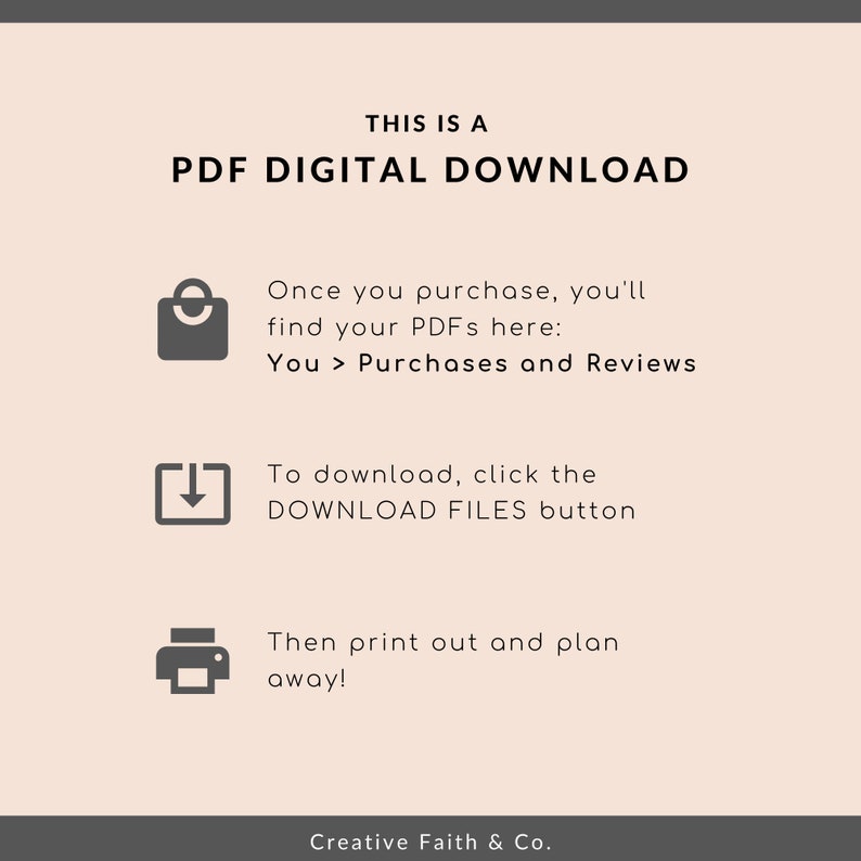 May include: A digital download graphic with instructions on how to access and print a PDF file. The graphic features a shopping bag icon, a download arrow icon, and a printer icon. The text reads "This is a PDF Digital Download", "Once you purchase, you'll find your PDFs here: You > Purchases and Reviews", "To download, click the DOWNLOAD FILES button", "Then print out and plan away!" and "Creative Faith & Co."