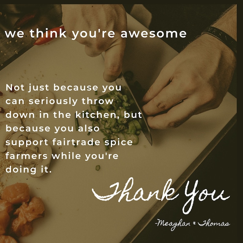 May include: A white cutting board with chopped green peppers, sliced mushrooms, and diced meat. The text reads: we think you're awesome. Not just because you can seriously throw down in the kitchen, but because you also support fairtrade spice farmers while you're doing it. Thank You -Meaghan & Thomas.