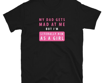 My Dad Gets Mad At Me But I’m Literally Him As A Girl T Shirt