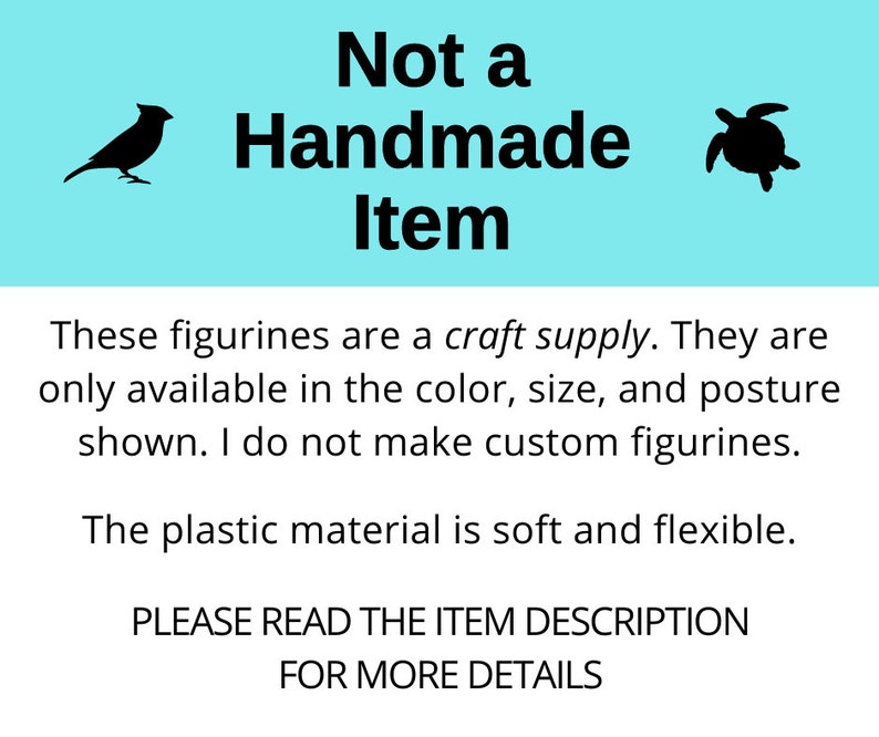 May include: Black and white silhouette images of a bird and a turtle with the text "Not a Handmade Item" in black text on a light blue background. The text below the images reads "These figurines are a craft supply. They are only available in the color, size, and posture shown. I do not make custom figurines. The plastic material is soft and flexible. PLEASE READ THE ITEM DESCRIPTION FOR MORE DETAILS."