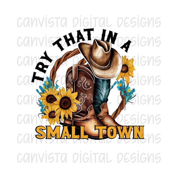 Try That In A Small Town PNG File - Commercial Use Print File - Country Design - Small Town Digital Download - Cowboy Boots&Hat - Sunflowers