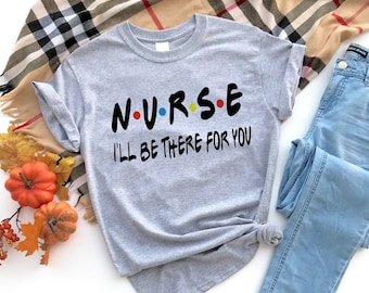 NURSE I'll Be There For You Shirt - Gift for Nurse - Shirt for Nurse - Nurse Life - Nurse Shirt -NICU Nurse Shirt