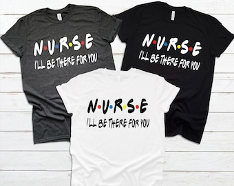 NURSE I'll Be There For You Shirt, Gift for Nurse, Shirt for Nurse, Nurse Life, Nurse Shirt, Nursing School Shirt