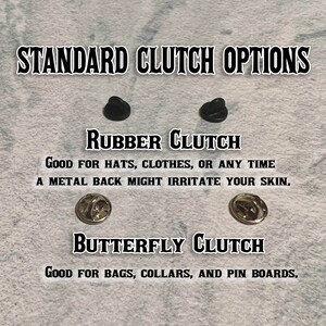 May include: Close-up of two different types of pin backings. The first is a rubber clutch, which is good for hats, clothes, or any time a metal back might irritate your skin. The second is a butterfly clutch, which is good for bags, collars, and pin boards.