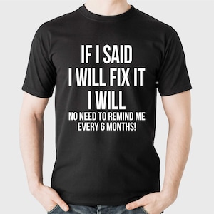 May include: Black t-shirt with white text. The text reads: "IF I SAID I WILL FIX IT I WILL. NO NEED TO REMIND ME EVERY 6 MONTHS!" The shirt is a crew neck style.