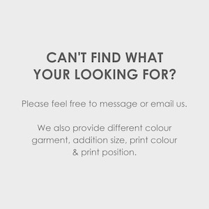 May include: Text on a white background that reads "Can't find what you're looking for?"  Below the text is "Please feel free to message or email us."  The text continues with "We also provide different colour garment, addition size, print colour & print position."