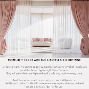May include: A living room with two sets of pink curtains, one sheer and one velvet. A white sofa with pink pillows sits in the middle of the room. The text "COMPLETE THE LOOK WITH OUR BEAUTIFUL SHEER CURTAINS!" is at the bottom of the image. Create a warm, welcoming space by pairing your luxurious Velvet Panels with our delicate and lightweight Sheer Curtains. They will gently filter the light and add a soft, airy touch to every room. Available for separate purchase - you can find them in our "SHEER AND LINEN CURTAINS" category or message us directly, and we'll create a custom order just for you!