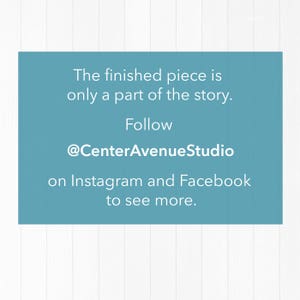 Op de afbeelding: Een turquoise rechthoekige afbeelding met witte tekst die luidt: "Het afgewerkte stuk is slechts een deel van het verhaal. Volg @CenterAvenueStudio op Instagram en Facebook voor meer." De achtergrond is wit hout.