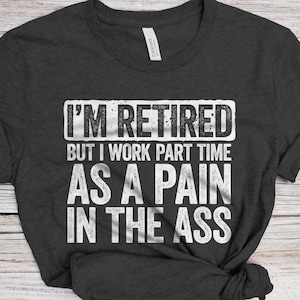 I&#39;m Retired But I Work Part Time As A Pain In The Ass T-Shirt - Funny Men Women Retirement Shirt - Senior Man Gift TShirt for Birthday