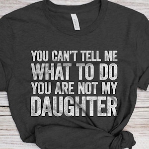You Can&#39;t Tell Me What To Do You&#39;re Not My Daughter T-Shirt - Funny Mens Best Dad Shirt - Daddy TShirt Gift from Daughter for Father&#39;s Day
