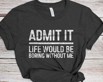 Admit It Life Would Be Boring Without Me T-Shirt - Funny Unisex Joke Sarcastic Saying Shirt - Vintage Gag Gift TShirt for Birthday