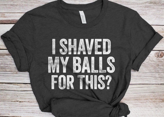 Mens I Shaved My Balls For This Funny T Shirt Mens I Shaved My Balls For This Funny T Shirt