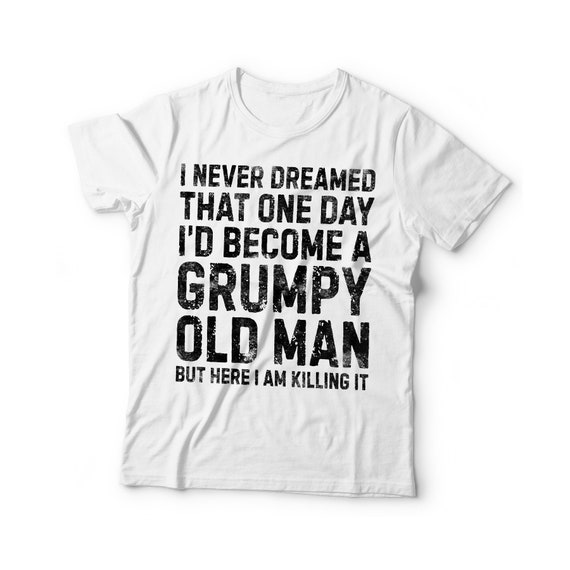Funny Never Dreamed That I'd Become A Grumpy Old Man T-Shirt Funny Never Dreamed That I'd Become A Grumpy Old Man T-Shirt