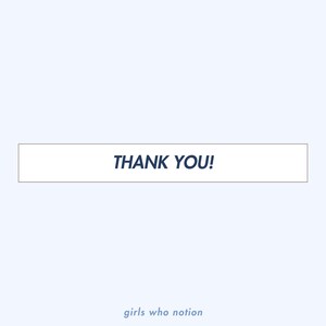 May include: A white rectangle with the text "THANK YOU!" in dark blue letters against a light blue background. The text "girls who notion" is in light blue letters at the bottom of the image.