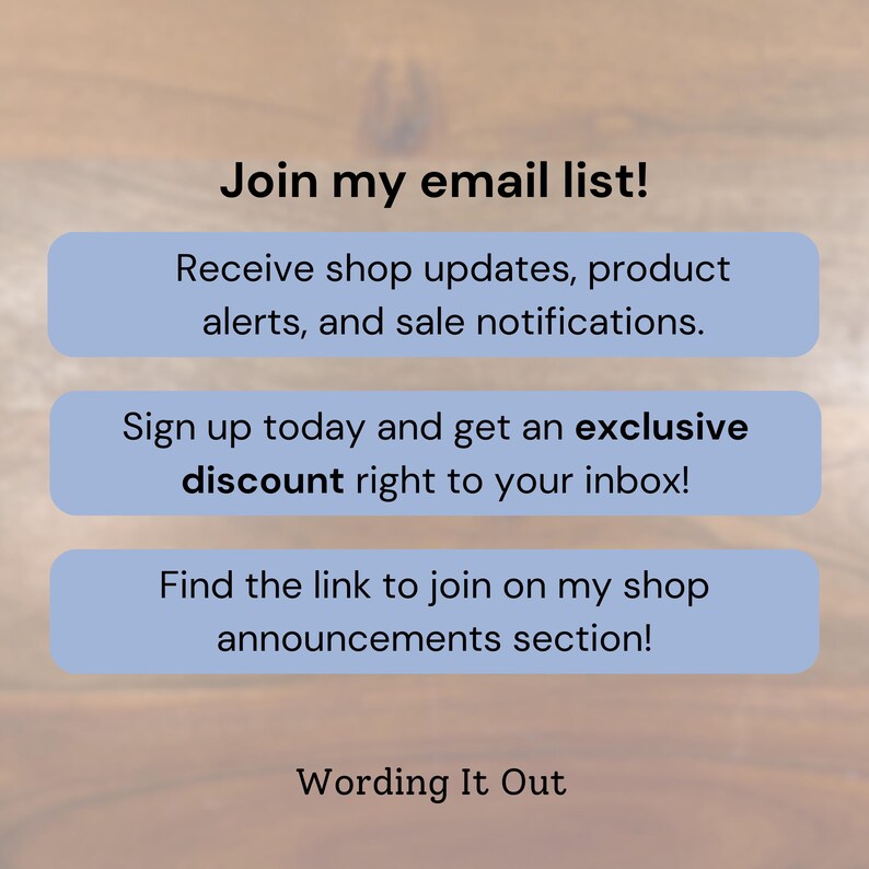 May include: Image with text: "Join my email list!" and "Receive shop updates, product alerts, and sale notifications." Also includes "Sign up today and get an exclusive discount right to your inbox!" and "Find the link to join on my shop announcements section!"