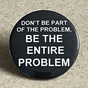 May include: Black and white button with the text "Don't be part of the problem, be the entire problem."