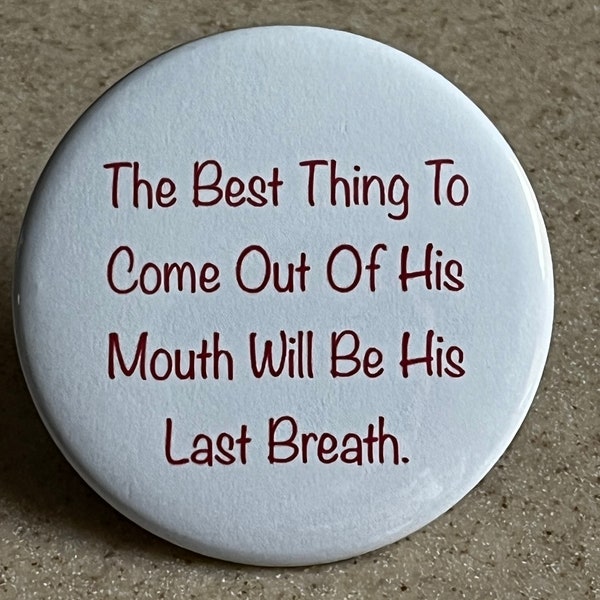 Anti Trump Pins or Magnet "The Best Thing to Come Out of His Mouth Will Be His Last Breath"