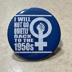 Pro-Choice &quot; I Will Not Go Quietly Back to the 1950&quot;s&quot; Pin-Back or Magnet