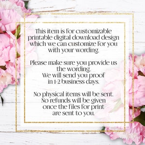May include: Text on a white background with a gold glitter border. The text reads: "This item is for customizable printable digital download design which we can customize for you with your wording. Please make sure you provide us the wording. We will send you proof in 1-2 business days. No physical items will be sent. No refunds will be given once the files for print are sent to you."