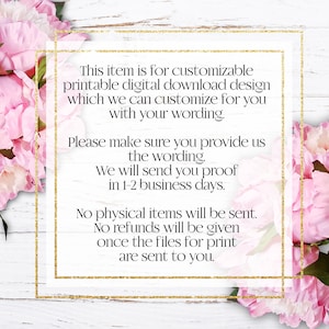 May include: Text on a white background with a gold glitter border. The text reads: "This item is for customizable printable digital download design which we can customize for you with your wording. Please make sure you provide us the wording. We will send you proof in 1-2 business days. No physical items will be sent. No refunds will be given once the files for print are sent to you."