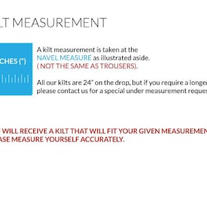May include: Diagram showing how to measure for a kilt. A man stands with a measuring tape around his waist. The text reads "Kilt Measurement" and "A kilt measurement is taken at the NAVEL MEASURE as illustrated aside. (NOT THE SAME AS TROUSERS). All our kilts are 24" on the drop, but if you require a longer length please contact us for a special under measurement request. (Fees Apply) YOU WILL RECEIVE A KILT THAT WILL FIT YOUR GIVEN MEASUREMENTS. PLEASE MEASURE YOURSELF ACCURATELY."