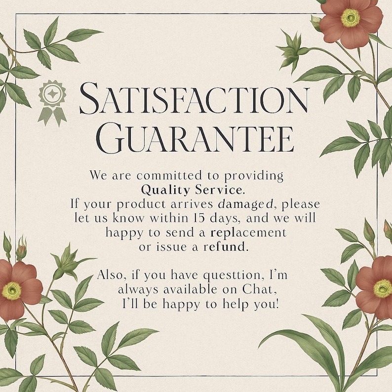 May include: Cream-colored background with the words "SATISFACTION GUARANTEE" in a decorative font. The text promises quality service and replacements for damaged products. Floral accents in red and green frame the text.