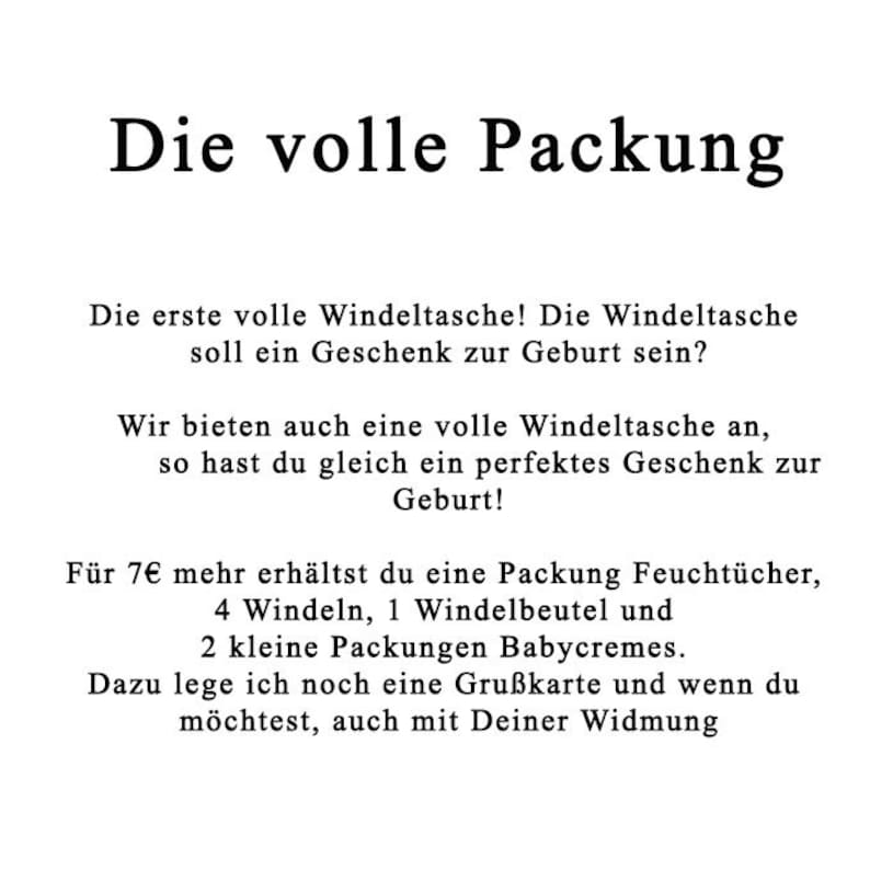 May include: Text in black font on a white background. The text reads: "Die volle Packung"  "Die erste volle Windeltasche! Die Windeltasche soll ein Geschenk zur Geburt sein?" "Wir bieten auch eine volle Windeltasche an, so hast du gleich ein perfektes Geschenk zur Geburt!" "F&uuml;r 7&euro; mehr erh&auml;ltst du eine Packung Feucht&uuml;cher, 4 Windeln, 1 Windelbeutel and 2 small packs of baby cream. I will also include a greeting card and if you wish, a personal message."