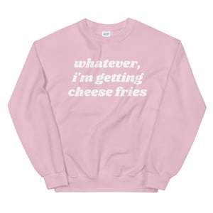 Whatever, I'm Getting Cheese Fries Unisex Sweatshirt // Mean Girls Inspired