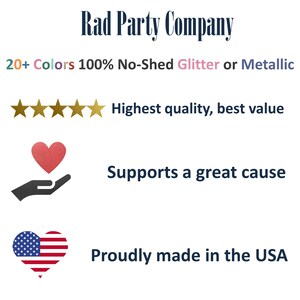 May include: Rad Party Company logo with the text "20+ Colors 100% No-Shed Glitter or Metallic". Five gold stars are shown below the logo. A red heart in a hand is shown below the stars. The text "Supports a great cause" is below the heart. A heart with the American flag is shown below the text. The text "Proudly made in the USA" is below the flag.