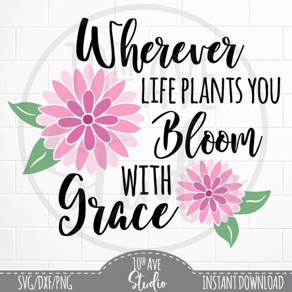 Wherever Life Plants You Bloom With Grace SVG/DXF/PNG Clipart Etsy