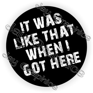 Könnte beinhalten: Runder Aufkleber in Schwarz und Weiß mit dem Text "It was like that when I got here" in einer verwitterten Schriftart.