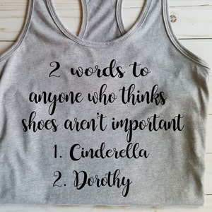 May include: Grey tank top with the text "2 words to anyone who thinks shoes aren't important 1. Cinderella 2. Dorothy"